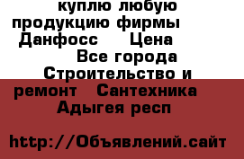 куплю любую продукцию фирмы Danfoss Данфосс   › Цена ­ 15 000 - Все города Строительство и ремонт » Сантехника   . Адыгея респ.